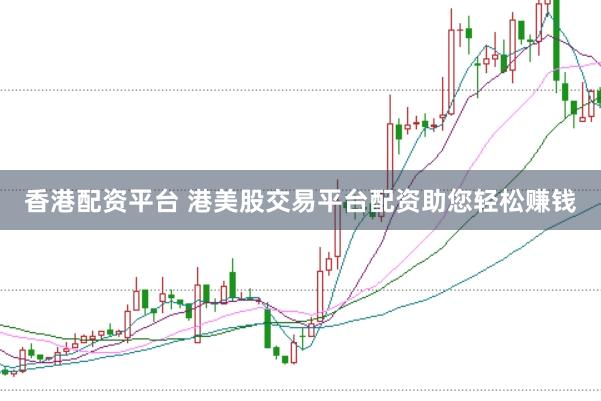 香港配资平台 港美股交易平台配资助您轻松赚钱
