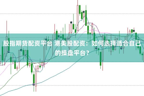 股指期货配资平台 港美股配资：如何选择适合自己的操盘平台？