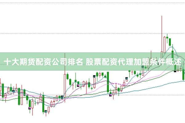 十大期货配资公司排名 股票配资代理加盟条件概述