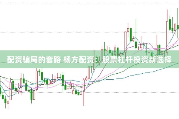 配资骗局的套路 杨方配资：股票杠杆投资新选择