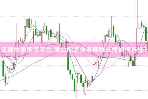 正规炒股配资平台 股票配资业务期限长短如何选择？