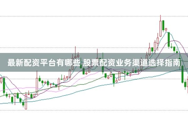 最新配资平台有哪些 股票配资业务渠道选择指南