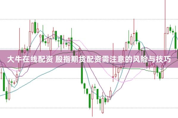 大牛在线配资 股指期货配资需注意的风险与技巧