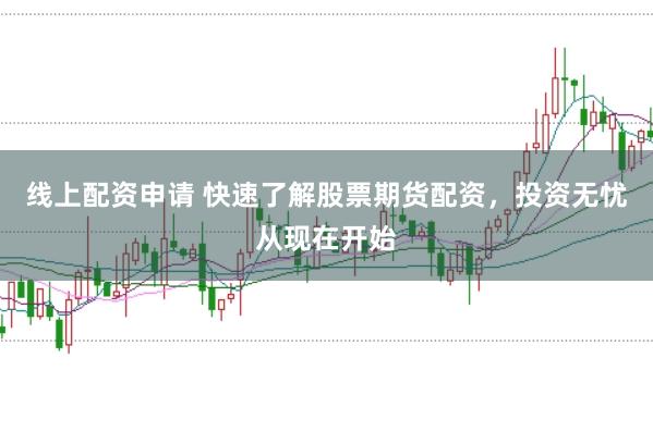 线上配资申请 快速了解股票期货配资，投资无忧从现在开始