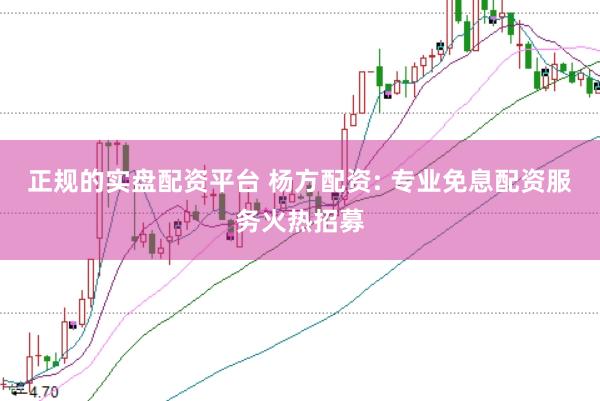 正规的实盘配资平台 杨方配资: 专业免息配资服务火热招募