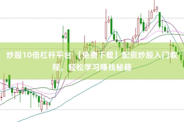 炒股10倍杠杆平台 【免费下载】配资炒股入门教程，轻松学习赚钱秘籍