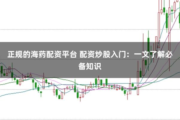 正规的海药配资平台 配资炒股入门：一文了解必备知识