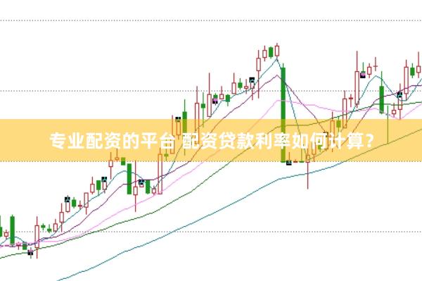 专业配资的平台 配资贷款利率如何计算?