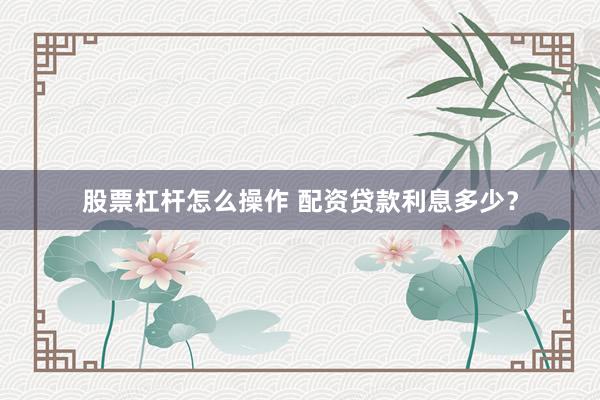 股票杠杆怎么操作 配资贷款利息多少？