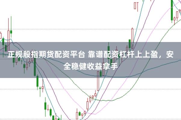 正规股指期货配资平台 靠谱配资杠杆上上盈，安全稳健收益拿手