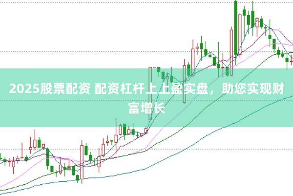 2025股票配资 配资杠杆上上盈实盘，助您实现财富增长