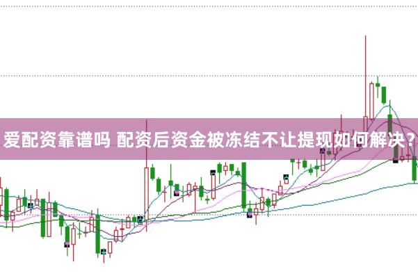 爱配资靠谱吗 配资后资金被冻结不让提现如何解决？
