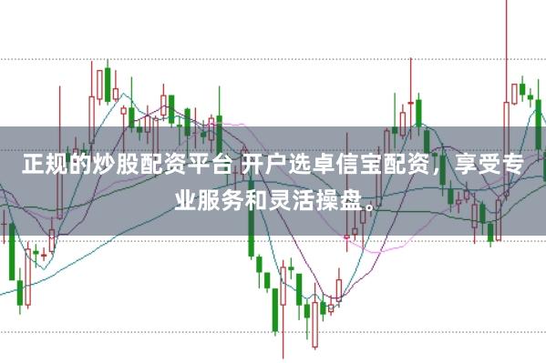 正规的炒股配资平台 开户选卓信宝配资，享受专业服务和灵活操盘。