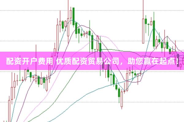 配资开户费用 优质配资贸易公司，助您赢在起点！