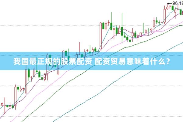 我国最正规的股票配资 配资贸易意味着什么？