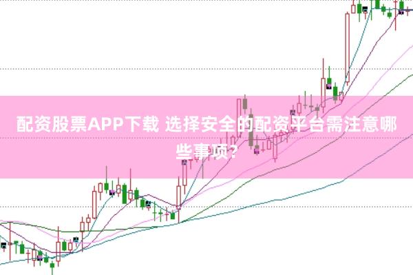 配资股票APP下载 选择安全的配资平台需注意哪些事项?