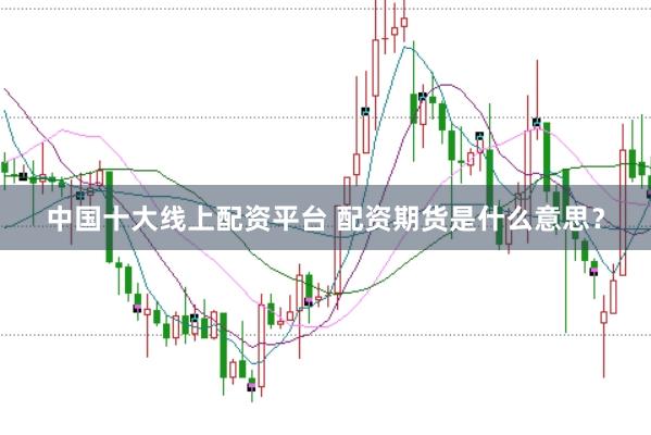 中国十大线上配资平台 配资期货是什么意思？