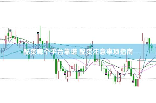 配资哪个平台靠谱 配资注意事项指南