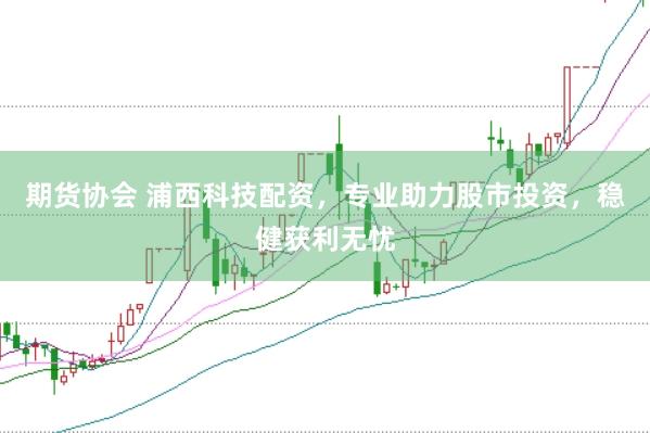 期货协会 浦西科技配资，专业助力股市投资，稳健获利无忧