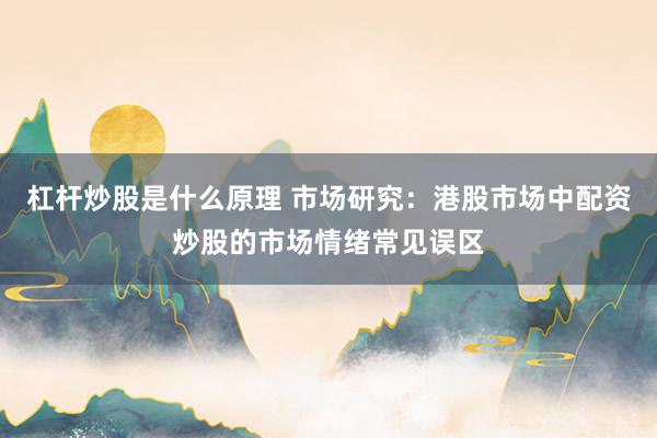 杠杆炒股是什么原理 市场研究：港股市场中配资炒股的市场情绪常见误区