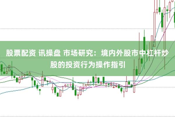 股票配资 讯操盘 市场研究：境内外股市中杠杆炒股的投资行为操作指引