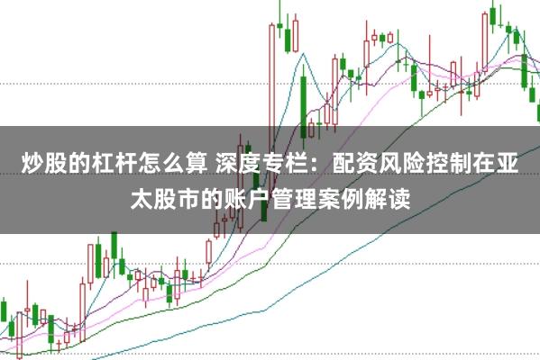 炒股的杠杆怎么算 深度专栏：配资风险控制在亚太股市的账户管理案例解读