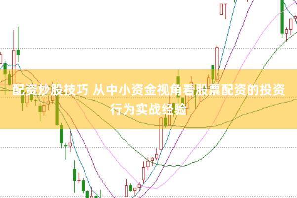 配资炒股技巧 从中小资金视角看股票配资的投资行为实战经验