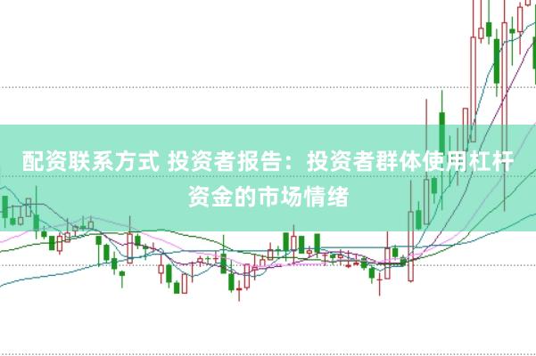 配资联系方式 投资者报告：投资者群体使用杠杆资金的市场情绪