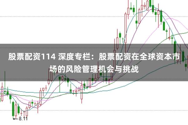 股票配资114 深度专栏：股票配资在全球资本市场的风险管理机会与挑战