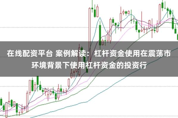 在线配资平台 案例解读：杠杆资金使用在震荡市环境背景下使用杠杆资金的投资行