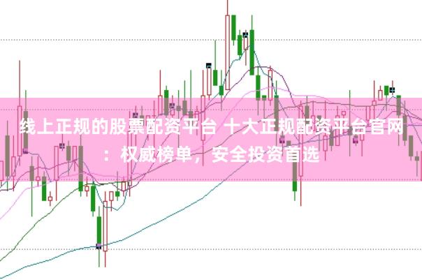 线上正规的股票配资平台 十大正规配资平台官网：权威榜单，安全投资首选