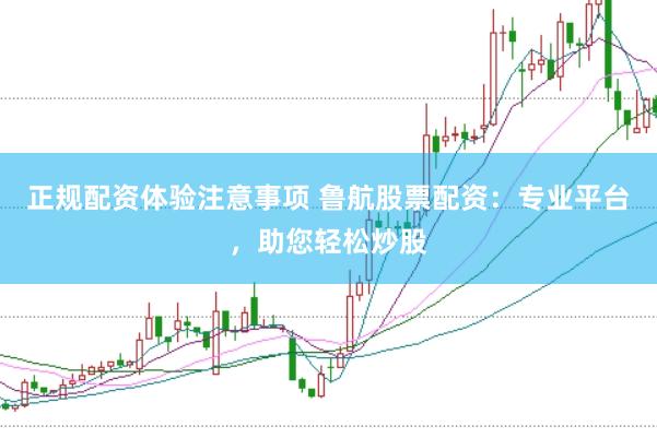 正规配资体验注意事项 鲁航股票配资：专业平台，助您轻松炒股