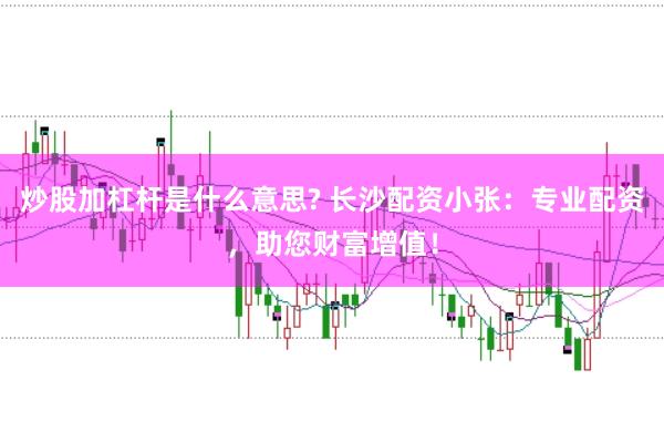 炒股加杠杆是什么意思? 长沙配资小张：专业配资，助您财富增值！