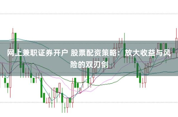 网上兼职证券开户 股票配资策略：放大收益与风险的双刃剑