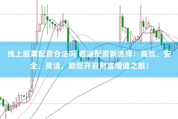 线上股票配资合法吗 临淄配资新选择:高效、安全、灵活,助您开启财富增值之旅!