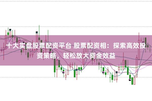 十大实盘股票配资平台 股票配资相：探索高效投资策略，轻松放大资金效益