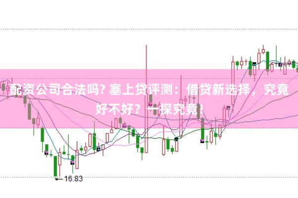 配资公司合法吗? 塞上贷评测：借贷新选择，究竟好不好？一探究竟！