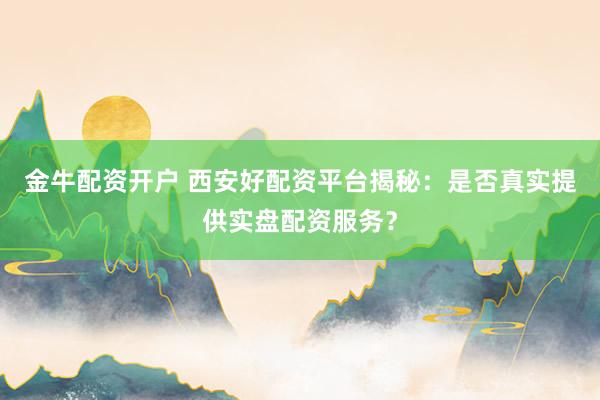 金牛配资开户 西安好配资平台揭秘：是否真实提供实盘配资服务？