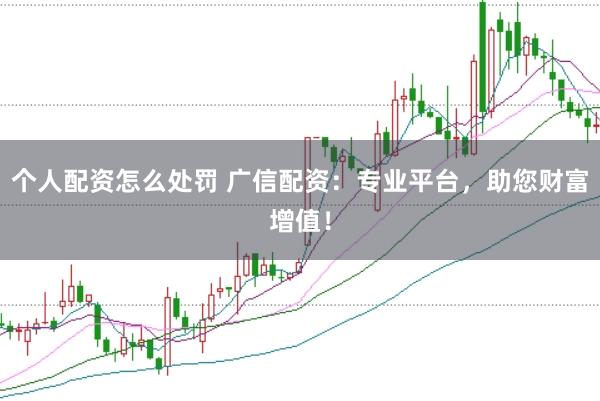 个人配资怎么处罚 广信配资：专业平台，助您财富增值！
