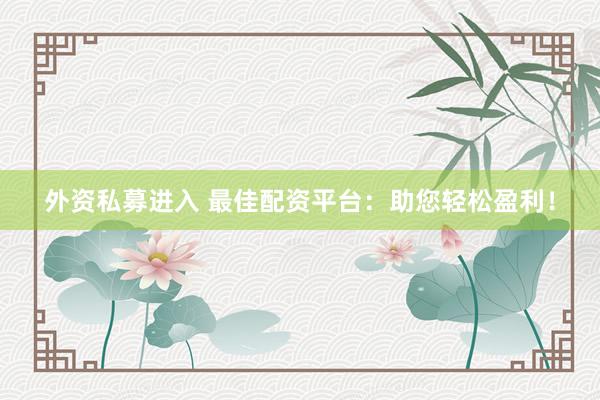 外资私募进入 最佳配资平台：助您轻松盈利！