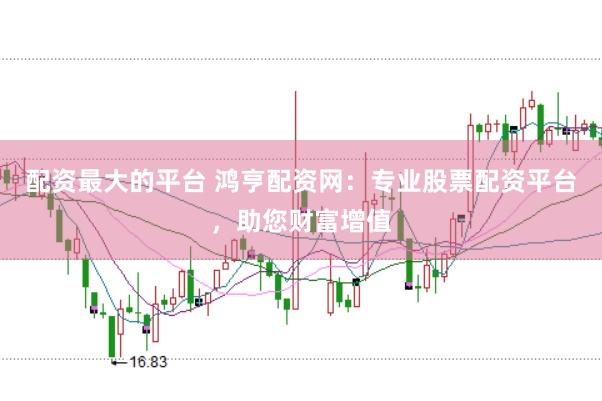 配资最大的平台 鸿亨配资网：专业股票配资平台，助您财富增值