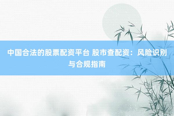 中国合法的股票配资平台 股市查配资：风险识别与合规指南