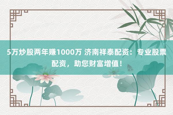 5万炒股两年赚1000万 济南祥泰配资：专业股票配资，助您财富增值！