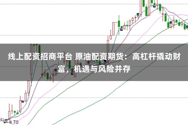 线上配资招商平台 原油配资期货:高杠杆撬动财富,机遇与风险并存