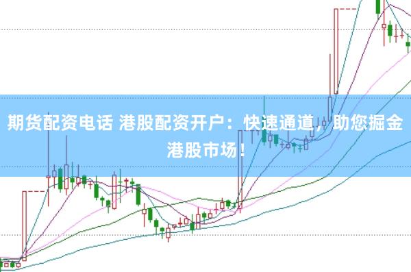 期货配资电话 港股配资开户：快速通道，助您掘金港股市场！